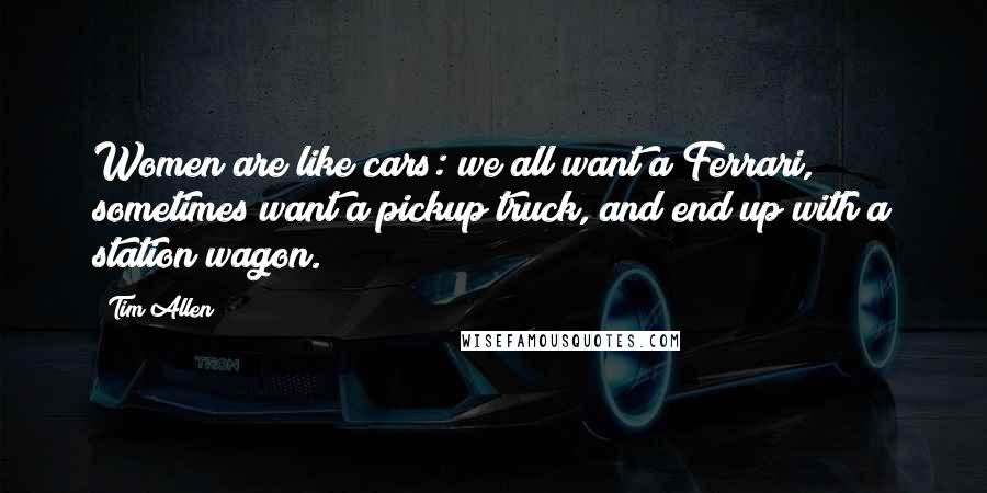 Tim Allen Quotes: Women are like cars: we all want a Ferrari, sometimes want a pickup truck, and end up with a station wagon.