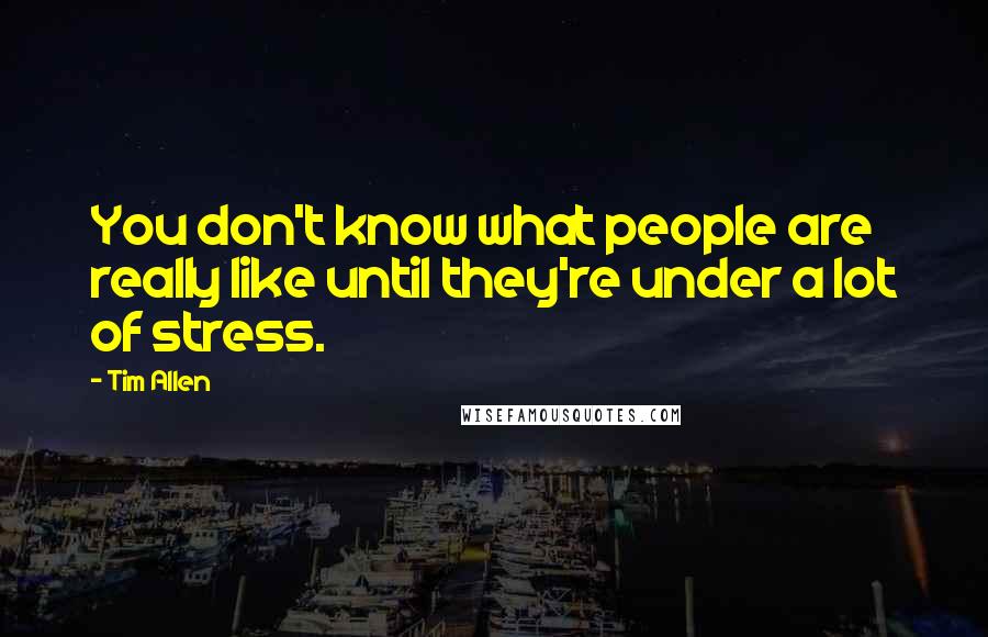 Tim Allen Quotes: You don't know what people are really like until they're under a lot of stress.