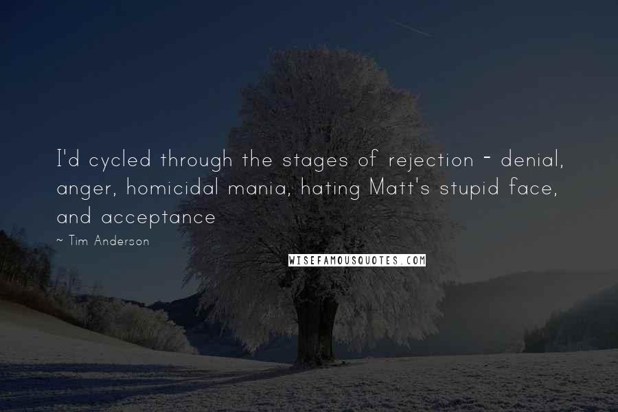 Tim Anderson Quotes: I'd cycled through the stages of rejection - denial, anger, homicidal mania, hating Matt's stupid face, and acceptance