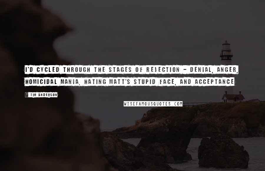 Tim Anderson Quotes: I'd cycled through the stages of rejection - denial, anger, homicidal mania, hating Matt's stupid face, and acceptance