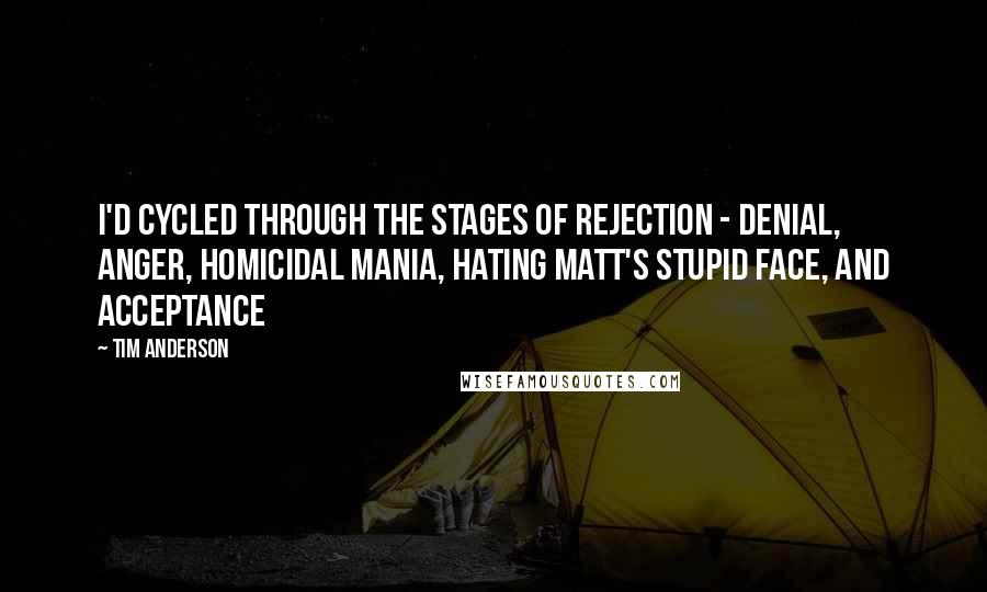 Tim Anderson Quotes: I'd cycled through the stages of rejection - denial, anger, homicidal mania, hating Matt's stupid face, and acceptance