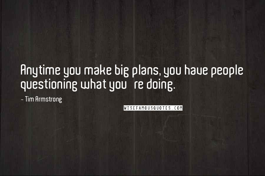 Tim Armstrong Quotes: Anytime you make big plans, you have people questioning what you're doing.