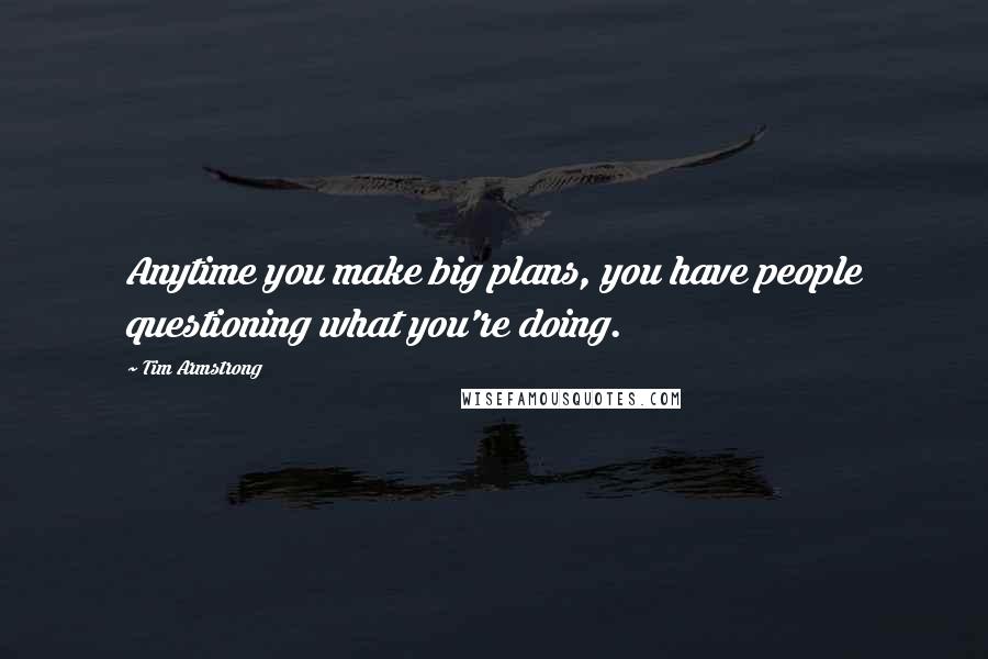 Tim Armstrong Quotes: Anytime you make big plans, you have people questioning what you're doing.