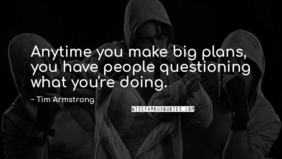 Tim Armstrong Quotes: Anytime you make big plans, you have people questioning what you're doing.