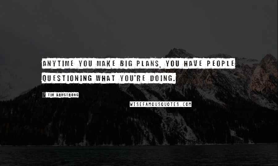 Tim Armstrong Quotes: Anytime you make big plans, you have people questioning what you're doing.