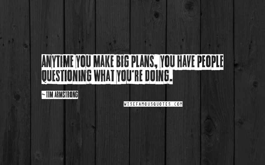 Tim Armstrong Quotes: Anytime you make big plans, you have people questioning what you're doing.