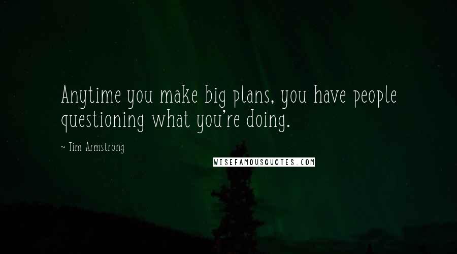 Tim Armstrong Quotes: Anytime you make big plans, you have people questioning what you're doing.
