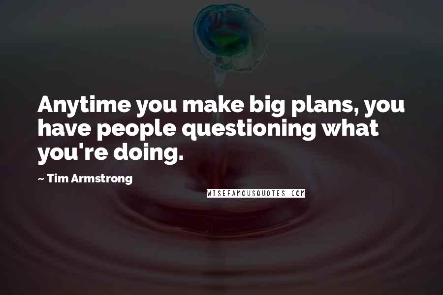 Tim Armstrong Quotes: Anytime you make big plans, you have people questioning what you're doing.