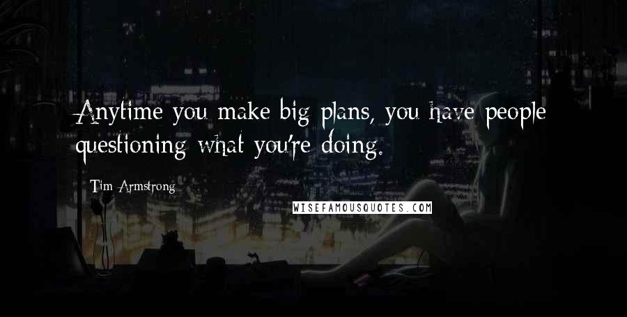 Tim Armstrong Quotes: Anytime you make big plans, you have people questioning what you're doing.