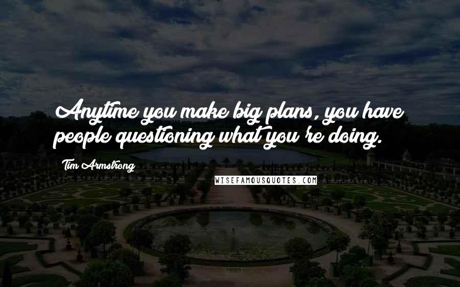 Tim Armstrong Quotes: Anytime you make big plans, you have people questioning what you're doing.
