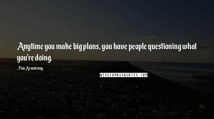 Tim Armstrong Quotes: Anytime you make big plans, you have people questioning what you're doing.