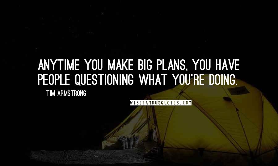 Tim Armstrong Quotes: Anytime you make big plans, you have people questioning what you're doing.