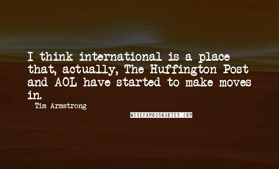 Tim Armstrong Quotes: I think international is a place that, actually, The Huffington Post and AOL have started to make moves in.