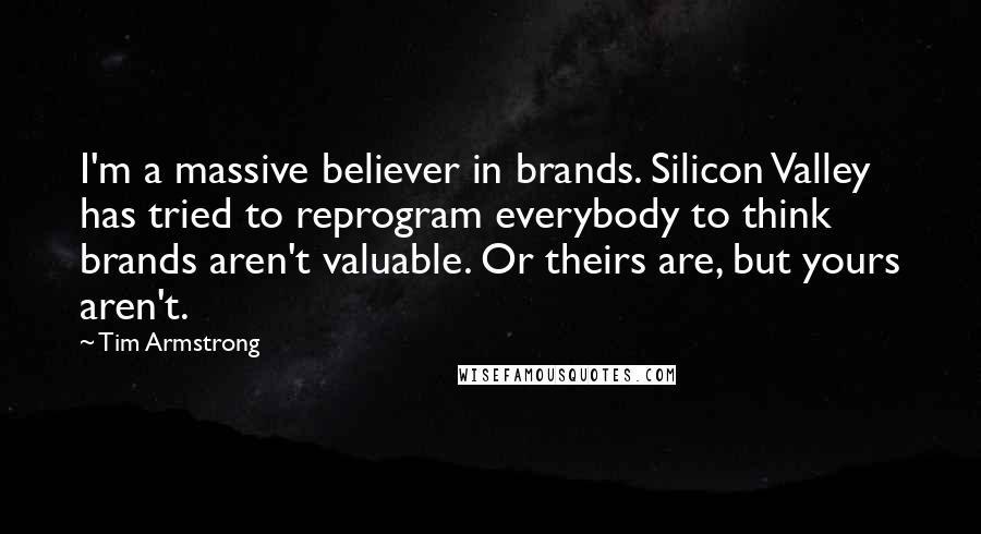 Tim Armstrong Quotes: I'm a massive believer in brands. Silicon Valley has tried to reprogram everybody to think brands aren't valuable. Or theirs are, but yours aren't.
