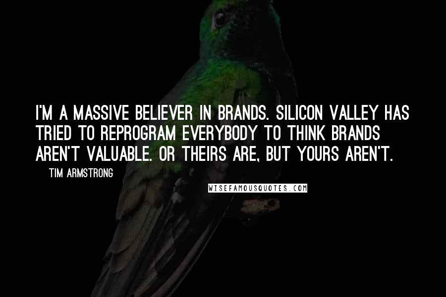 Tim Armstrong Quotes: I'm a massive believer in brands. Silicon Valley has tried to reprogram everybody to think brands aren't valuable. Or theirs are, but yours aren't.