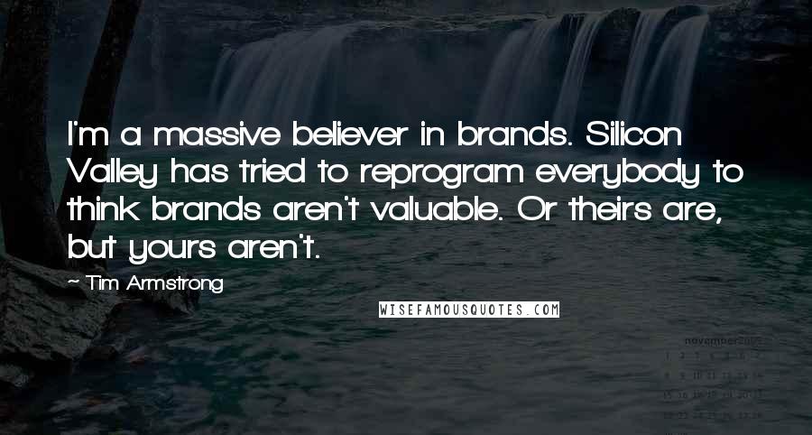 Tim Armstrong Quotes: I'm a massive believer in brands. Silicon Valley has tried to reprogram everybody to think brands aren't valuable. Or theirs are, but yours aren't.