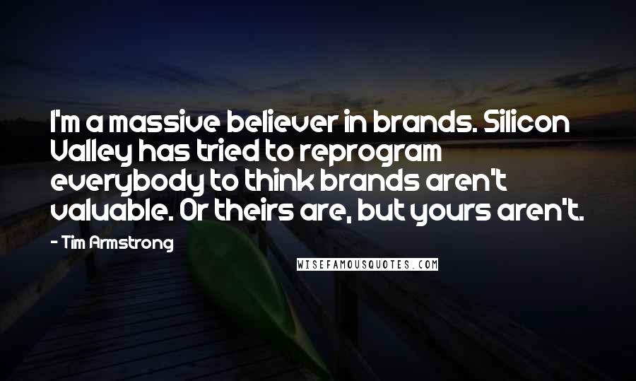 Tim Armstrong Quotes: I'm a massive believer in brands. Silicon Valley has tried to reprogram everybody to think brands aren't valuable. Or theirs are, but yours aren't.