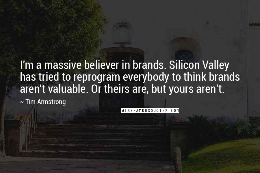 Tim Armstrong Quotes: I'm a massive believer in brands. Silicon Valley has tried to reprogram everybody to think brands aren't valuable. Or theirs are, but yours aren't.