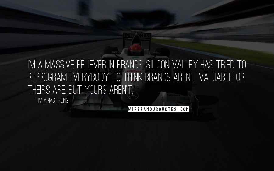 Tim Armstrong Quotes: I'm a massive believer in brands. Silicon Valley has tried to reprogram everybody to think brands aren't valuable. Or theirs are, but yours aren't.