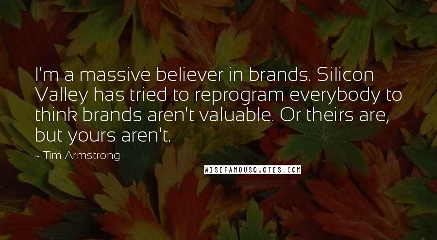 Tim Armstrong Quotes: I'm a massive believer in brands. Silicon Valley has tried to reprogram everybody to think brands aren't valuable. Or theirs are, but yours aren't.