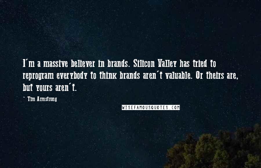 Tim Armstrong Quotes: I'm a massive believer in brands. Silicon Valley has tried to reprogram everybody to think brands aren't valuable. Or theirs are, but yours aren't.