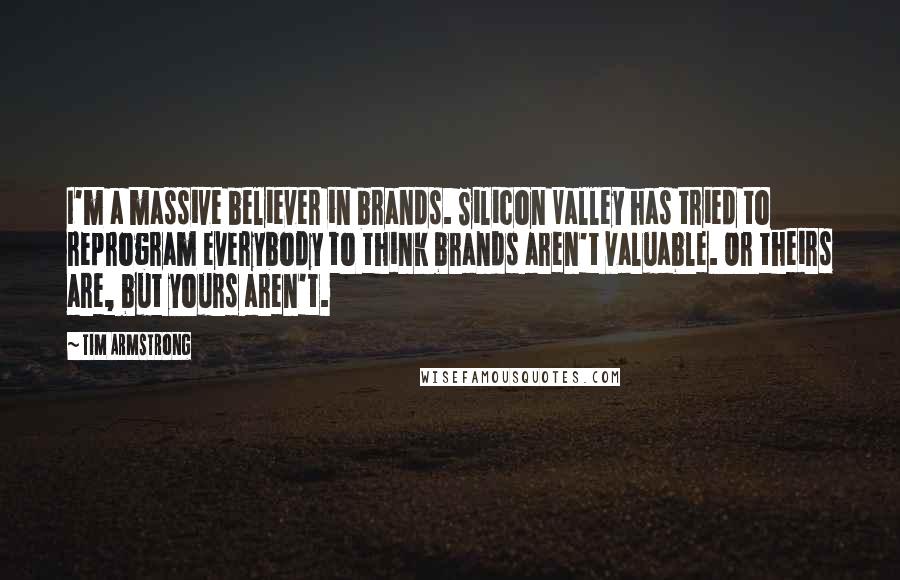Tim Armstrong Quotes: I'm a massive believer in brands. Silicon Valley has tried to reprogram everybody to think brands aren't valuable. Or theirs are, but yours aren't.