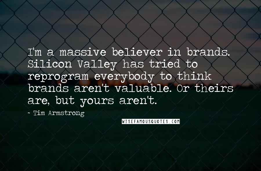 Tim Armstrong Quotes: I'm a massive believer in brands. Silicon Valley has tried to reprogram everybody to think brands aren't valuable. Or theirs are, but yours aren't.