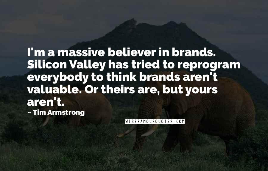 Tim Armstrong Quotes: I'm a massive believer in brands. Silicon Valley has tried to reprogram everybody to think brands aren't valuable. Or theirs are, but yours aren't.