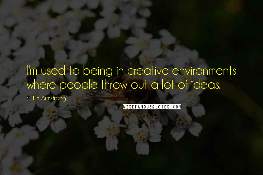 Tim Armstrong Quotes: I'm used to being in creative environments where people throw out a lot of ideas.