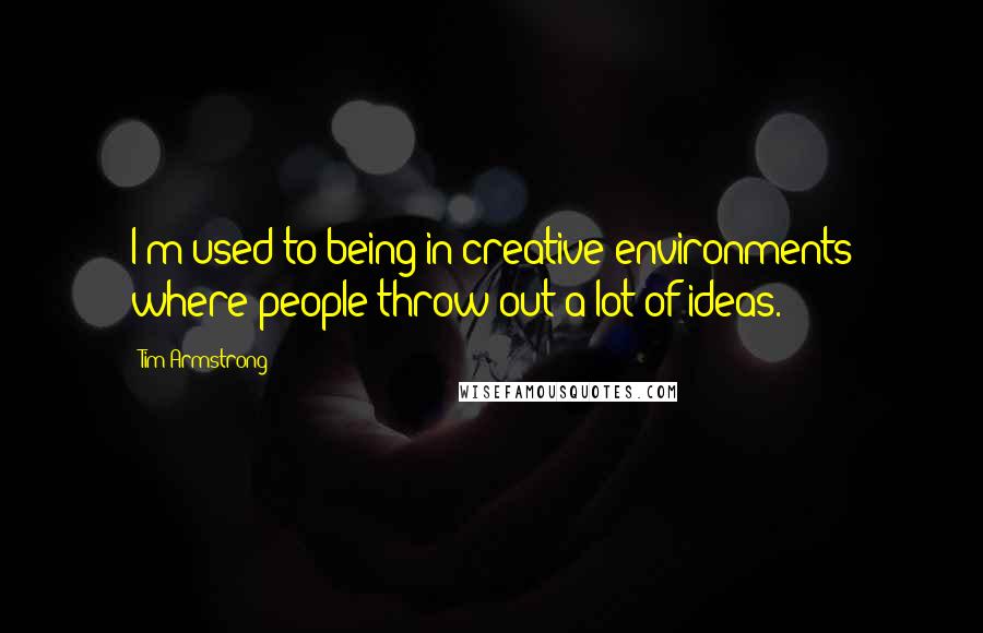 Tim Armstrong Quotes: I'm used to being in creative environments where people throw out a lot of ideas.