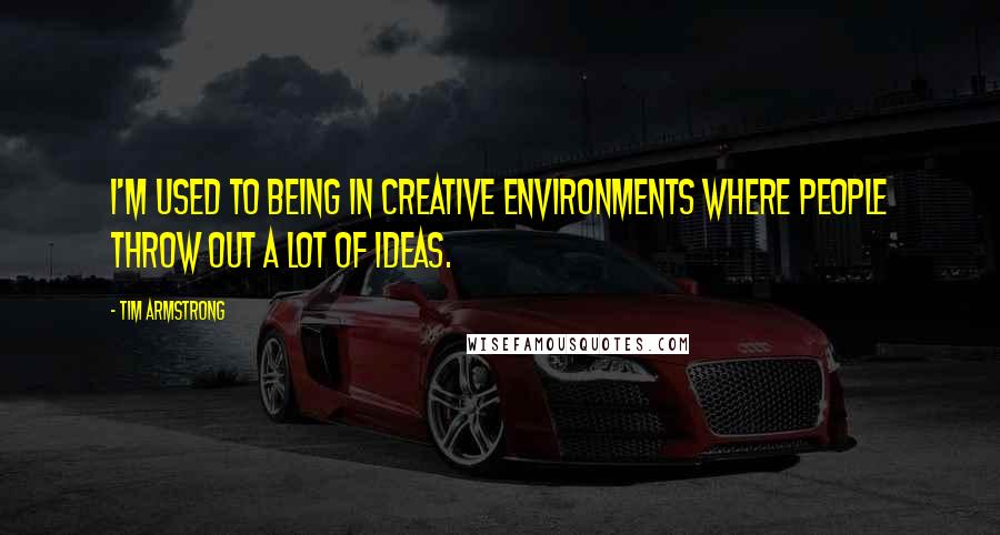 Tim Armstrong Quotes: I'm used to being in creative environments where people throw out a lot of ideas.