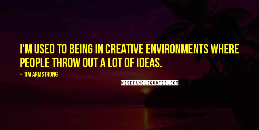 Tim Armstrong Quotes: I'm used to being in creative environments where people throw out a lot of ideas.
