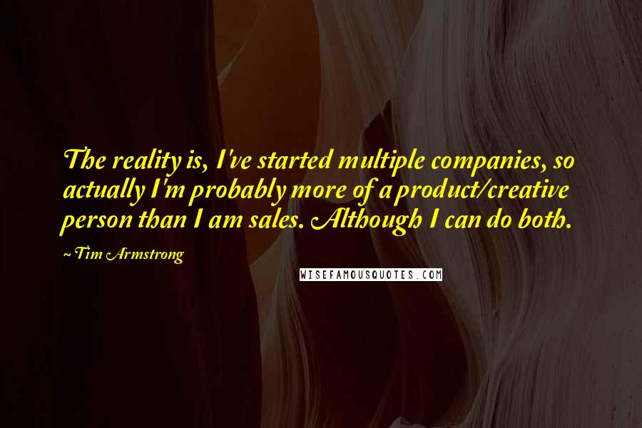 Tim Armstrong Quotes: The reality is, I've started multiple companies, so actually I'm probably more of a product/creative person than I am sales. Although I can do both.