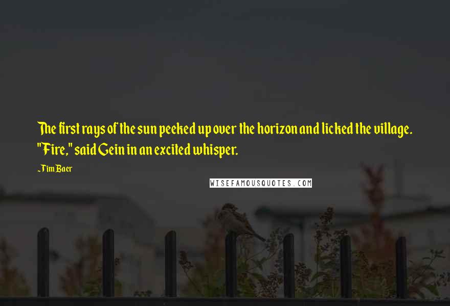 Tim Baer Quotes: The first rays of the sun peeked up over the horizon and licked the village. "Fire," said Gein in an excited whisper.