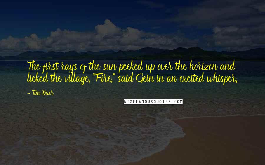 Tim Baer Quotes: The first rays of the sun peeked up over the horizon and licked the village. "Fire," said Gein in an excited whisper.