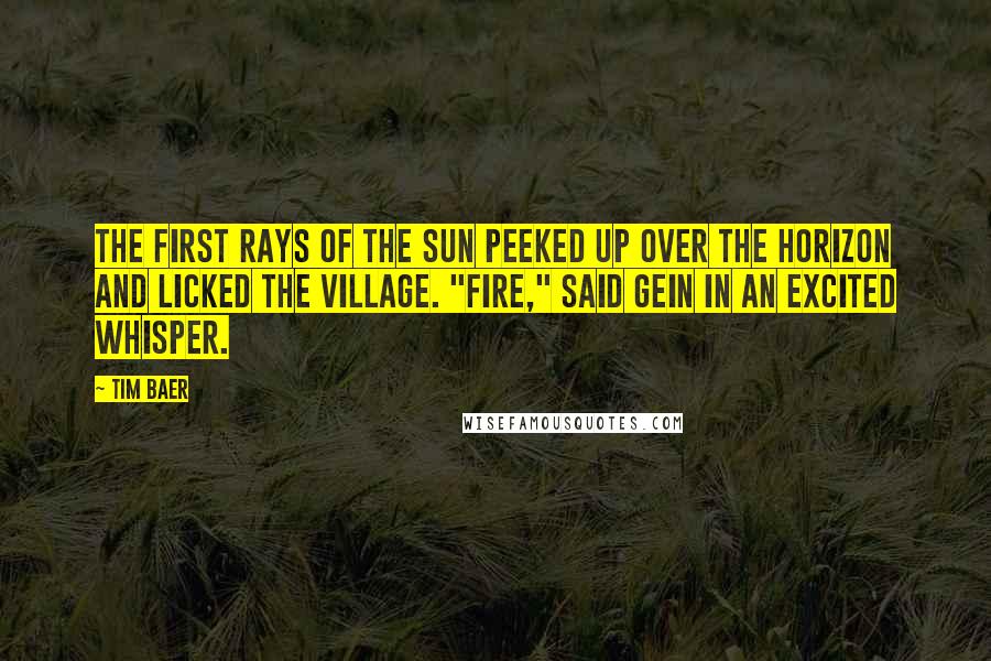 Tim Baer Quotes: The first rays of the sun peeked up over the horizon and licked the village. "Fire," said Gein in an excited whisper.