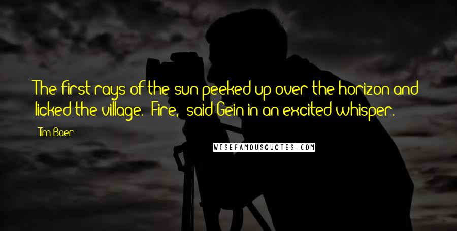 Tim Baer Quotes: The first rays of the sun peeked up over the horizon and licked the village. "Fire," said Gein in an excited whisper.