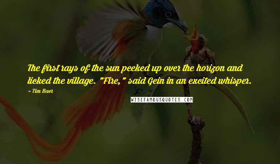 Tim Baer Quotes: The first rays of the sun peeked up over the horizon and licked the village. "Fire," said Gein in an excited whisper.