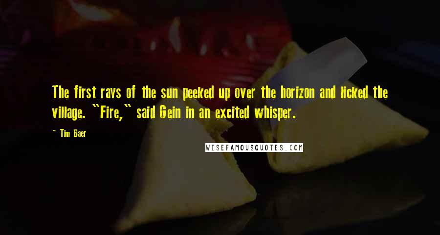 Tim Baer Quotes: The first rays of the sun peeked up over the horizon and licked the village. "Fire," said Gein in an excited whisper.