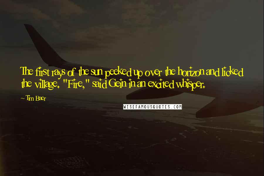 Tim Baer Quotes: The first rays of the sun peeked up over the horizon and licked the village. "Fire," said Gein in an excited whisper.