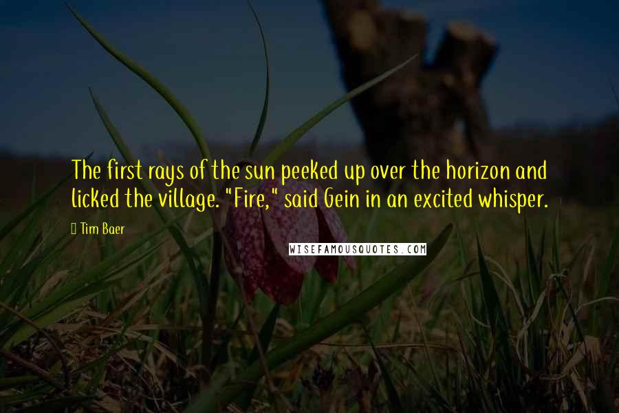 Tim Baer Quotes: The first rays of the sun peeked up over the horizon and licked the village. "Fire," said Gein in an excited whisper.