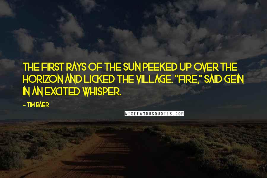 Tim Baer Quotes: The first rays of the sun peeked up over the horizon and licked the village. "Fire," said Gein in an excited whisper.