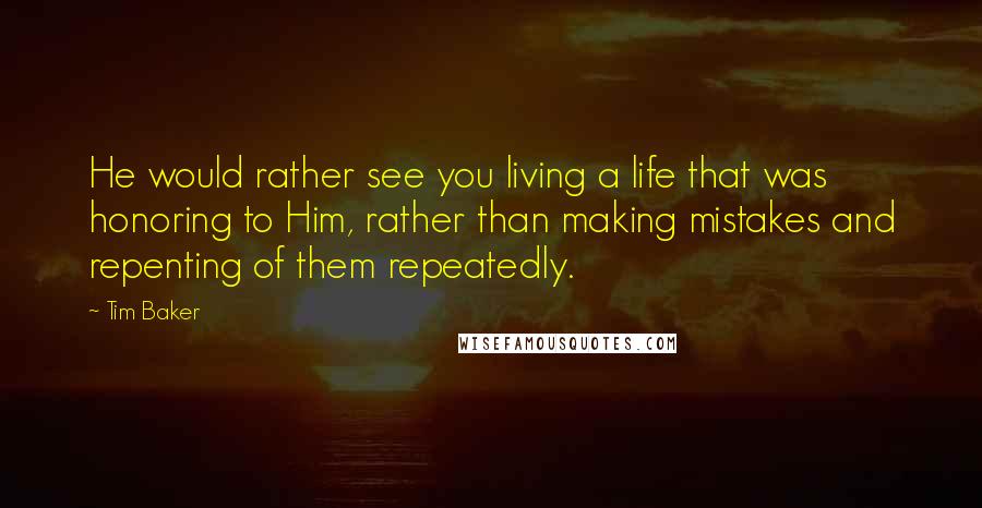 Tim Baker Quotes: He would rather see you living a life that was honoring to Him, rather than making mistakes and repenting of them repeatedly.