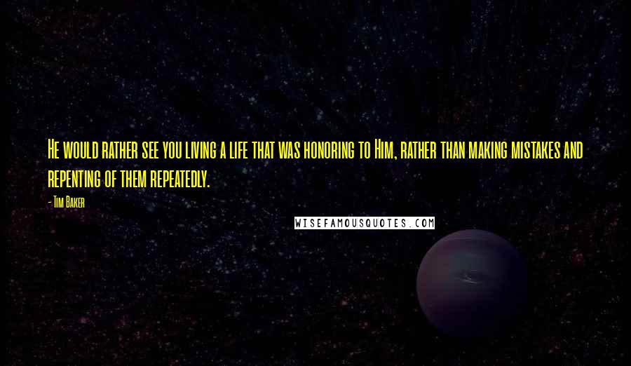 Tim Baker Quotes: He would rather see you living a life that was honoring to Him, rather than making mistakes and repenting of them repeatedly.