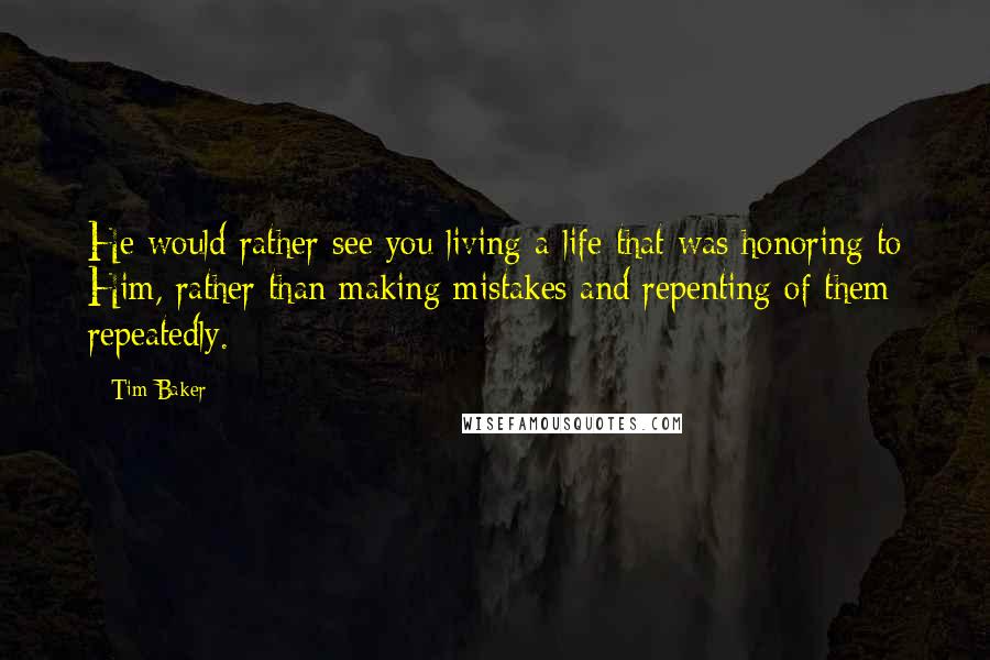 Tim Baker Quotes: He would rather see you living a life that was honoring to Him, rather than making mistakes and repenting of them repeatedly.
