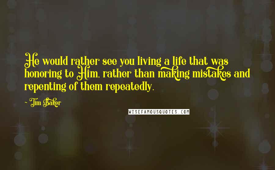 Tim Baker Quotes: He would rather see you living a life that was honoring to Him, rather than making mistakes and repenting of them repeatedly.