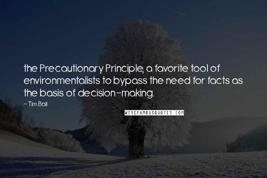 Tim Ball Quotes: the Precautionary Principle, a favorite tool of environmentalists to bypass the need for facts as the basis of decision-making.