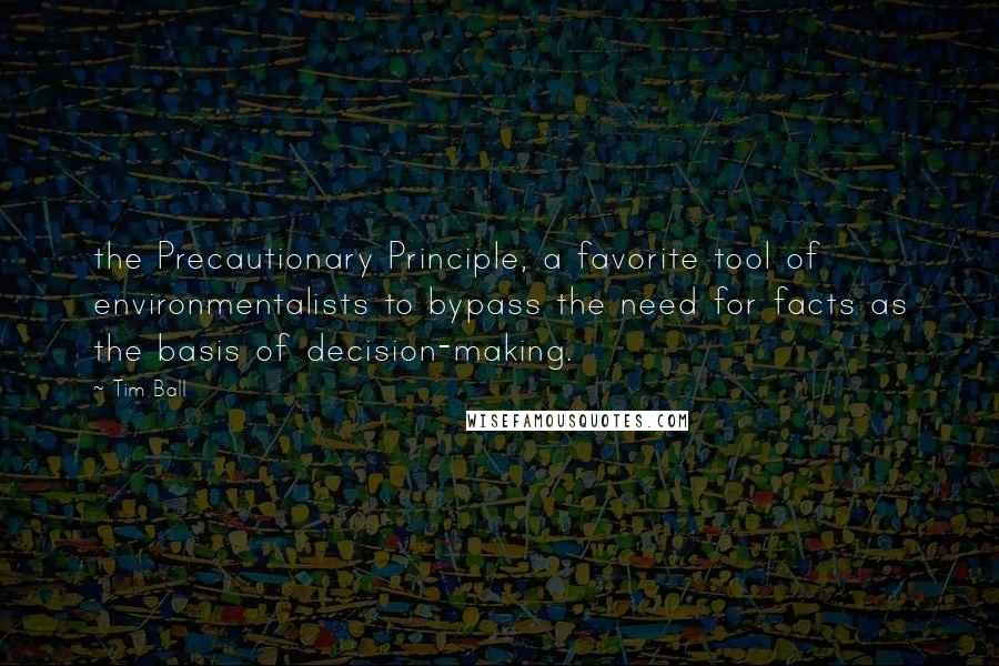 Tim Ball Quotes: the Precautionary Principle, a favorite tool of environmentalists to bypass the need for facts as the basis of decision-making.