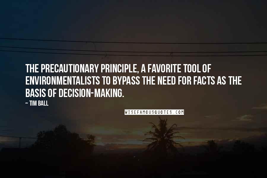 Tim Ball Quotes: the Precautionary Principle, a favorite tool of environmentalists to bypass the need for facts as the basis of decision-making.