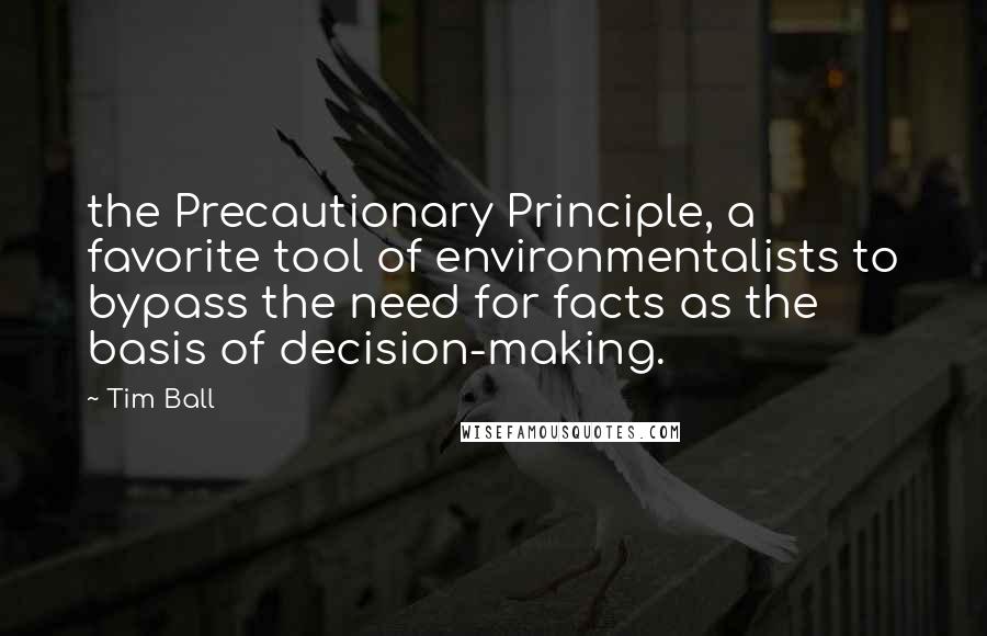 Tim Ball Quotes: the Precautionary Principle, a favorite tool of environmentalists to bypass the need for facts as the basis of decision-making.